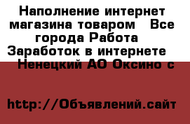 Наполнение интернет магазина товаром - Все города Работа » Заработок в интернете   . Ненецкий АО,Оксино с.